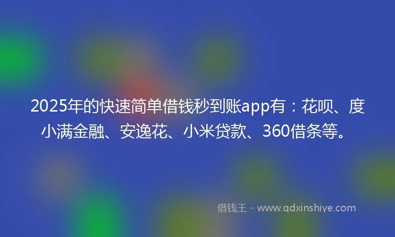 2025年的快速简单借钱秒到账app有：花呗、度小满金融、安逸花、小米贷款、360借条等。