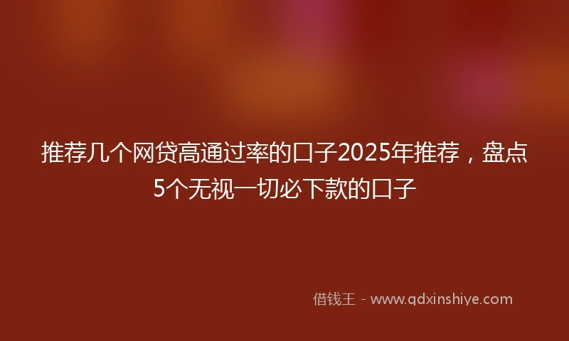 推荐几个网贷高通过率的口子2025年推荐，盘点5个无视一切必下款的口子