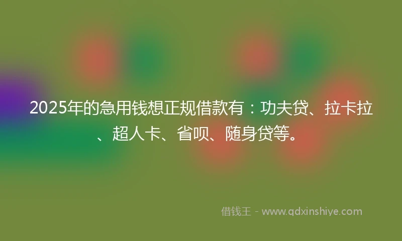 2025年的急用钱想正规借款有：功夫贷、拉卡拉、超人卡、省呗、随身贷等。