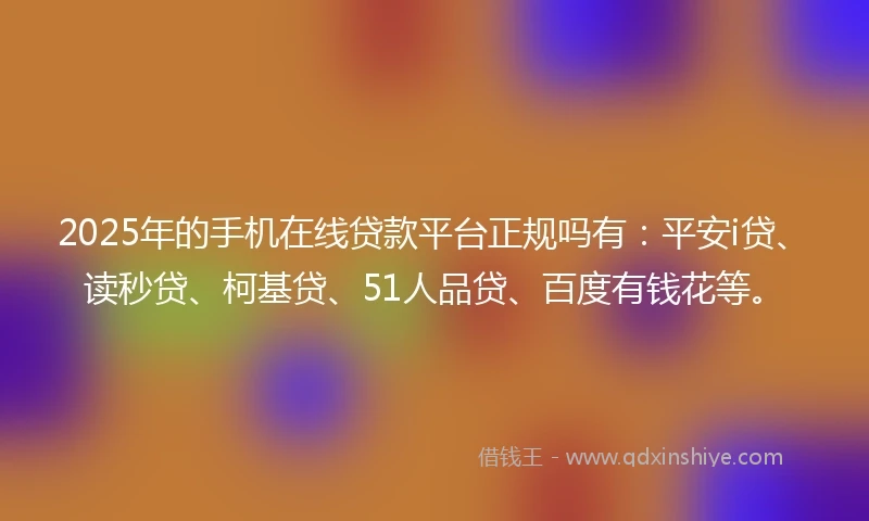 2025年的手机在线贷款平台正规吗有：平安i贷、读秒贷、柯基贷、51人品贷、百度有钱花等。