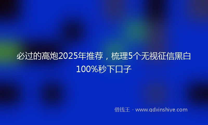 必过的高炮2025年推荐，梳理5个无视征信黑白100%秒下口子