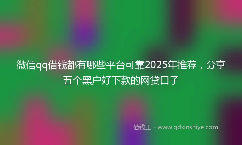 微信qq借钱都有哪些平台可靠2025年推荐,分享五个黑户好下款的网贷口子