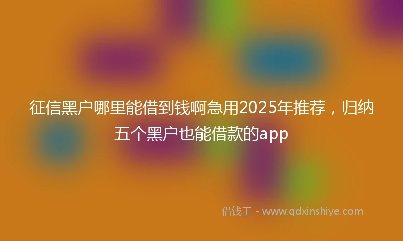 征信黑户哪里能借到钱啊急用2025年推荐,归纳五个黑户也能借款的app