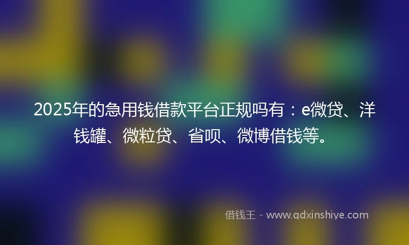 2025年的急用钱借款平台正规吗有：e微贷、洋钱罐、微粒贷、省呗、微博借钱等。