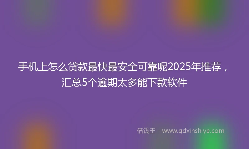 手机上怎么贷款最快最安全可靠呢2025年推荐，汇总5个逾期太多能下款软件