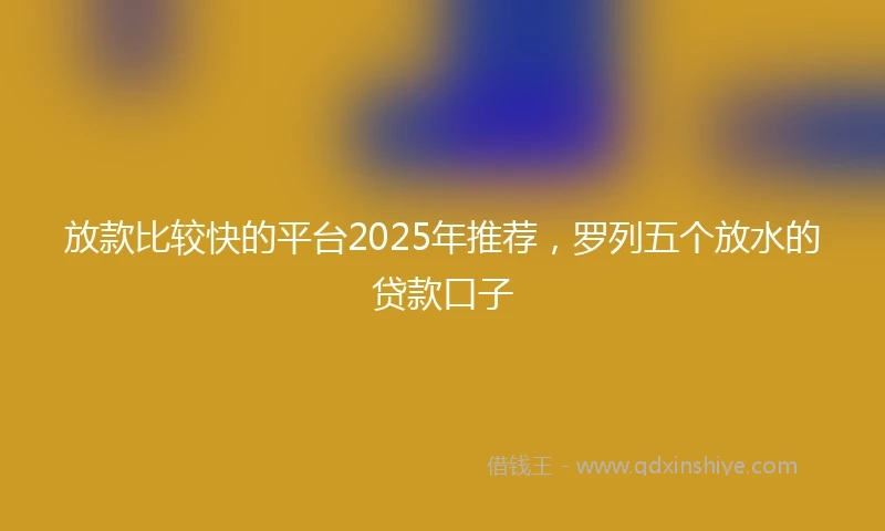 放款比较快的平台2025年推荐，罗列五个放水的贷款口子