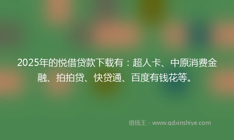 2025年的悦借贷款下载有：超人卡、中原消费金融、拍拍贷、快贷通、百度有钱花等。