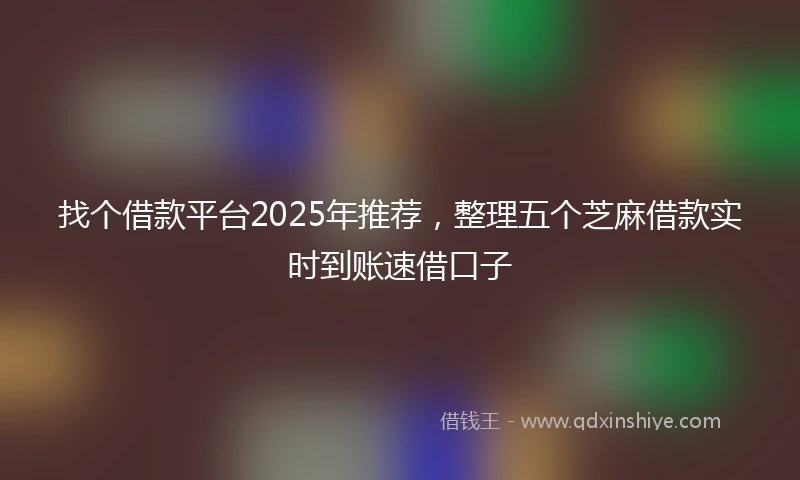 找个借款平台2025年推荐，整理五个芝麻借款实时到账速借口子