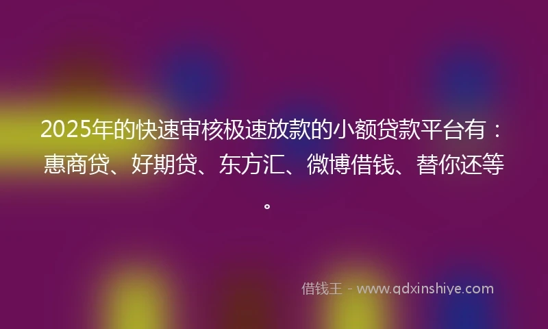 2025年的快速审核极速放款的小额贷款平台有：惠商贷、好期贷、东方汇、微博借钱、替你还等。