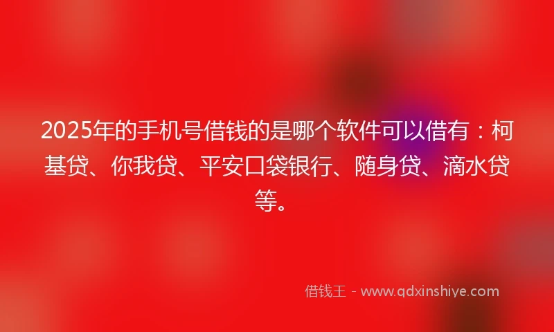 2025年的手机号借钱的是哪个软件可以借有：柯基贷、你我贷、平安口袋银行、随身贷、滴水贷等。