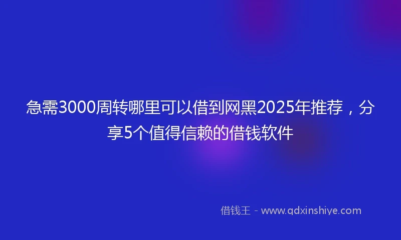 急需3000周转哪里可以借到网黑2025年推荐，分享5个值得信赖的借钱软件
