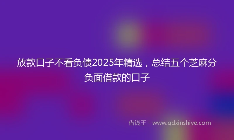 放款口子不看负债2025年精选，总结五个芝麻分负面借款的口子