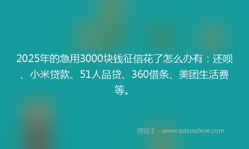 2025年的急用3000块钱征信花了怎么办有：还呗、小米贷款、51人品贷、360借条、美团生活费等。