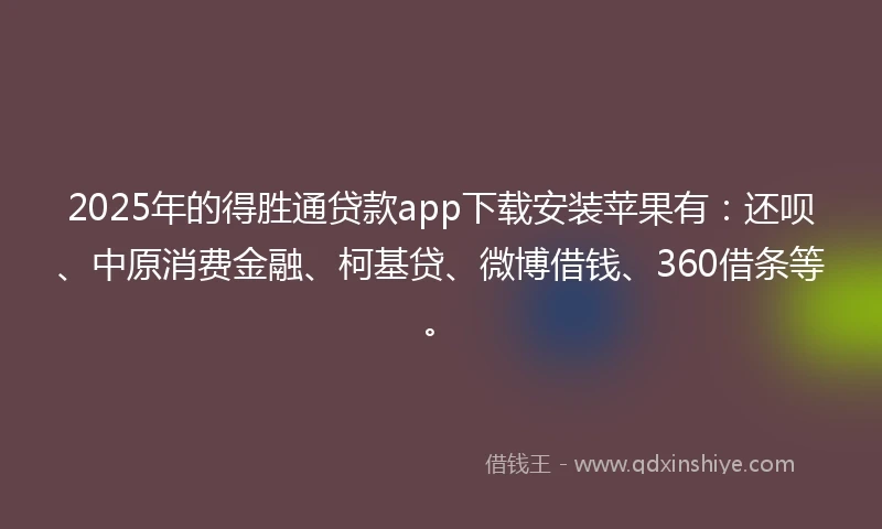 2025年的得胜通贷款app下载安装苹果有:还呗、中原消费金融、柯基贷、微博借钱、360借条等。