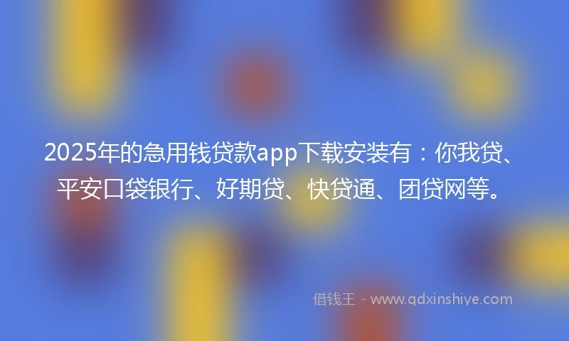 2025年的急用钱贷款app下载安装有：你我贷、平安口袋银行、好期贷、快贷通、团贷网等。