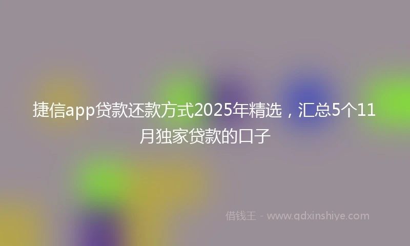 捷信app贷款还款方式2025年精选，汇总5个11月独家贷款的口子