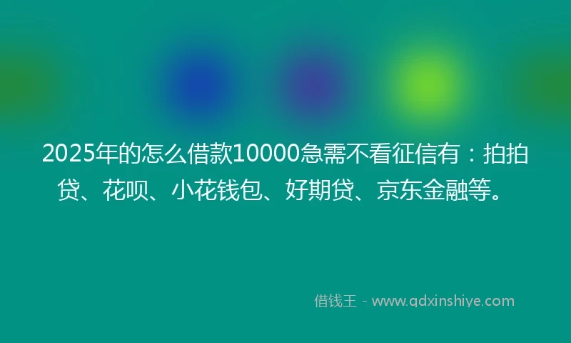 2025年的怎么借款10000急需不看征信有：拍拍贷、花呗、小花钱包、好期贷、京东金融等。