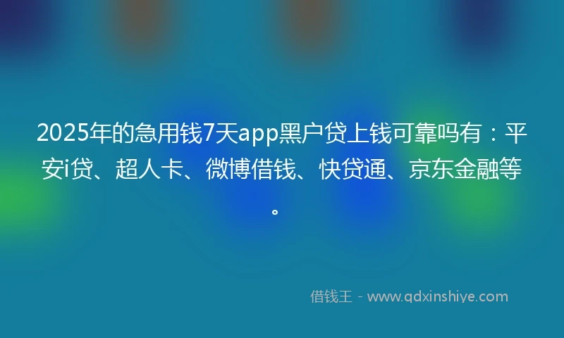 2025年的急用钱7天app黑户贷上钱可靠吗有：平安i贷、超人卡、微博借钱、快贷通、京东金融等。