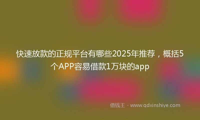 快速放款的正规平台有哪些2025年推荐，概括5个APP容易借款1万块的app