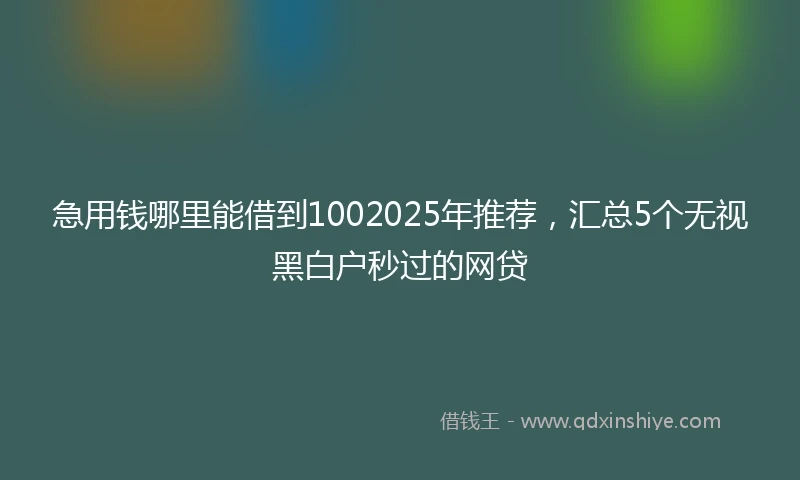 急用钱哪里能借到1002025年推荐，汇总5个无视黑白户秒过的网贷