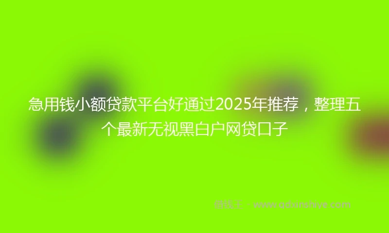 急用钱小额贷款平台好通过2025年推荐，整理五个最新无视黑白户网贷口子