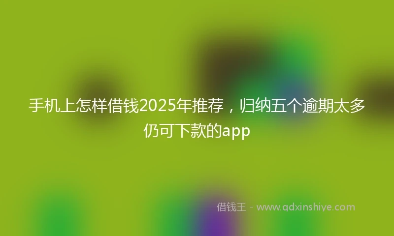 手机上怎样借钱2025年推荐，归纳五个逾期太多仍可下款的app
