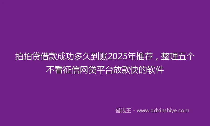 拍拍贷借款成功多久到账2025年推荐，整理五个不看征信网贷平台放款快的软件