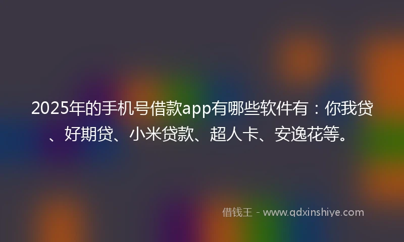 2025年的手机号借款app有哪些软件有：你我贷、好期贷、小米贷款、超人卡、安逸花等。