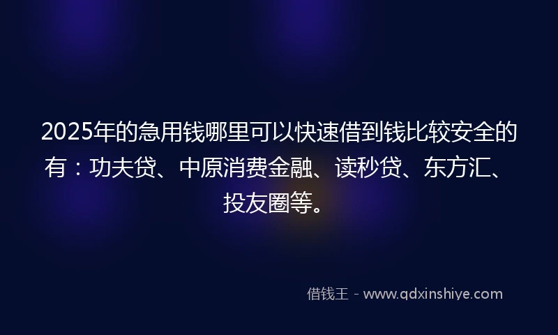 2025年的急用钱哪里可以快速借到钱比较安全的有：功夫贷、中原消费金融、读秒贷、东方汇、投友圈等。