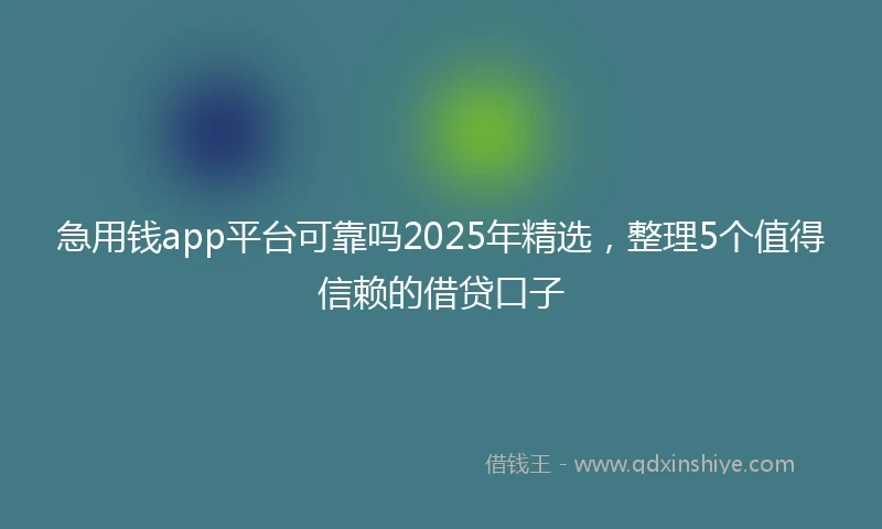 急用钱app平台可靠吗2025年精选，整理5个值得信赖的借贷口子