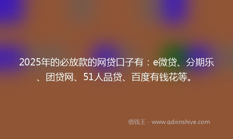 2025年的必放款的网贷口子有：e微贷、分期乐、团贷网、51人品贷、百度有钱花等。