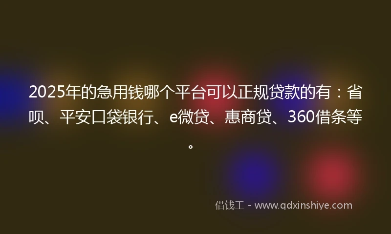2025年的急用钱哪个平台可以正规贷款的有：省呗、平安口袋银行、e微贷、惠商贷、360借条等。