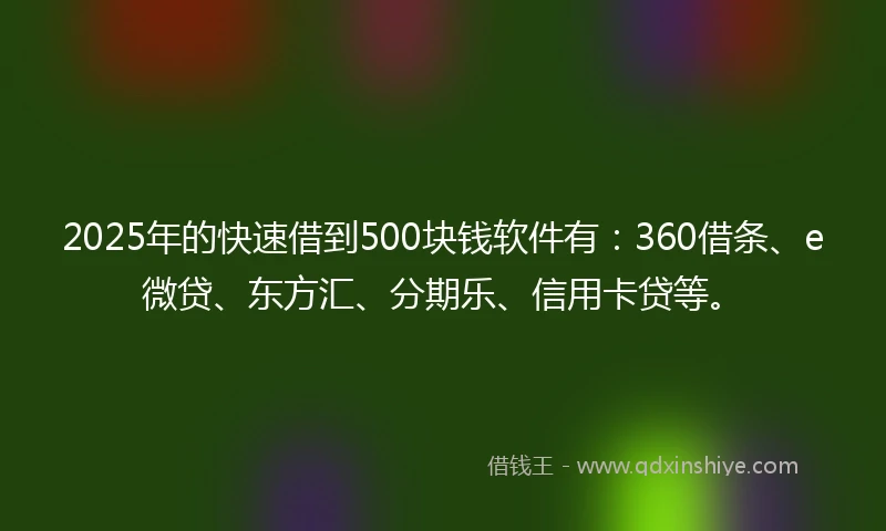 2025年的快速借到500块钱软件有：360借条、e微贷、东方汇、分期乐、信用卡贷等。