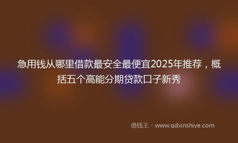 急用钱从哪里借款最安全最便宜2025年推荐,概括五个高能分期贷款口子新秀