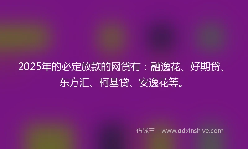 2025年的必定放款的网贷有：融逸花、好期贷、东方汇、柯基贷、安逸花等。