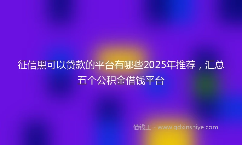 征信黑可以贷款的平台有哪些2025年推荐，汇总五个公积金借钱平台