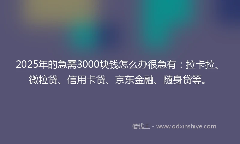 2025年的急需3000块钱怎么办很急有：拉卡拉、微粒贷、信用卡贷、京东金融、随身贷等。