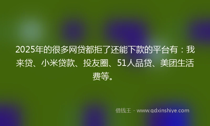 2025年的很多网贷都拒了还能下款的平台有：我来贷、小米贷款、投友圈、51人品贷、美团生活费等。