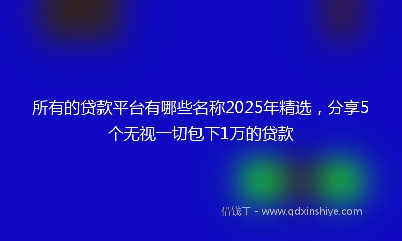 所有的贷款平台有哪些名称2025年精选，分享5个无视一切包下1万的贷款