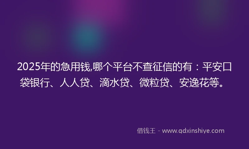 2025年的急用钱,哪个平台不查征信的有：平安口袋银行、人人贷、滴水贷、微粒贷、安逸花等。