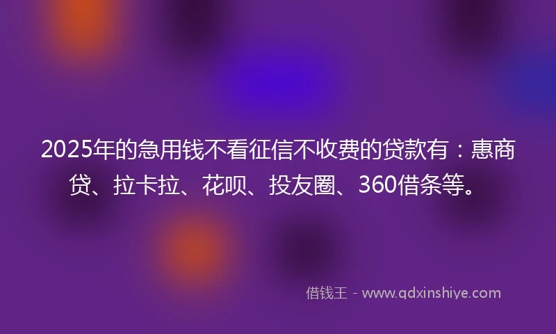 2025年的急用钱不看征信不收费的贷款有：惠商贷、拉卡拉、花呗、投友圈、360借条等。
