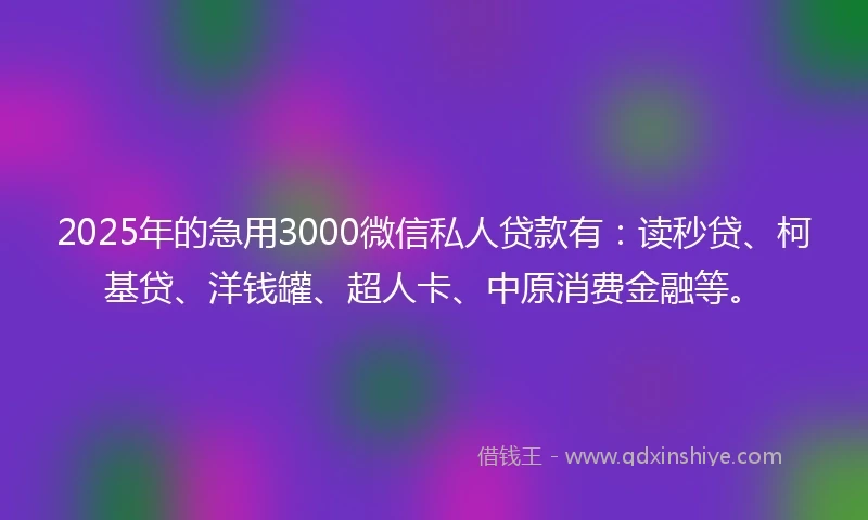 2025年的急用3000微信私人贷款有：读秒贷、柯基贷、洋钱罐、超人卡、中原消费金融等。