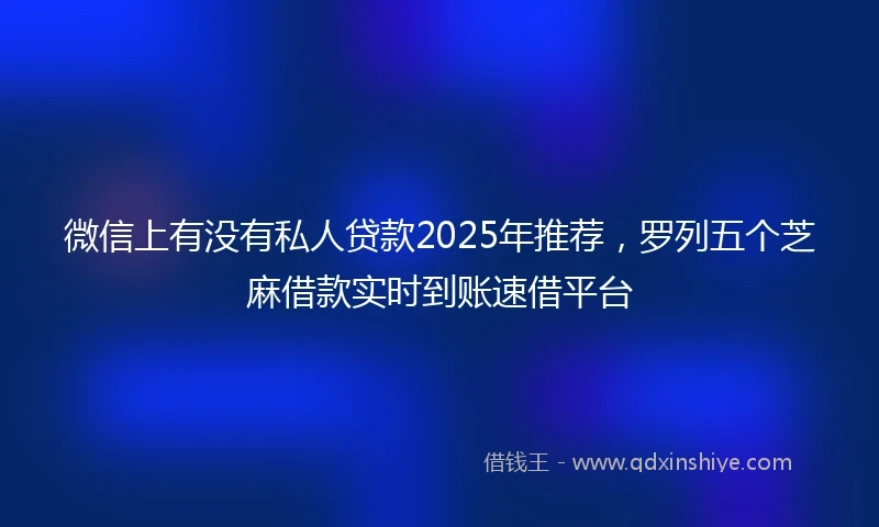 微信上有没有私人贷款2025年推荐，罗列五个芝麻借款实时到账速借平台