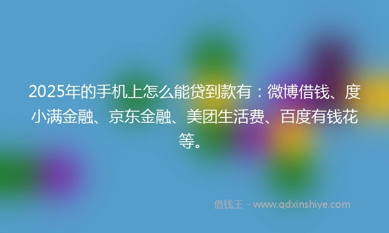 2025年的手机上怎么能贷到款有：微博借钱、度小满金融、京东金融、美团生活费、百度有钱花等。