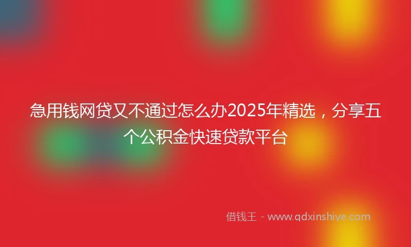 急用钱网贷又不通过怎么办2025年精选，分享五个公积金快速贷款平台