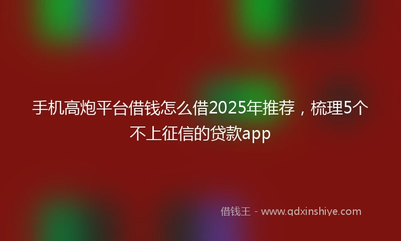 手机高炮平台借钱怎么借2025年推荐，梳理5个不上征信的贷款app