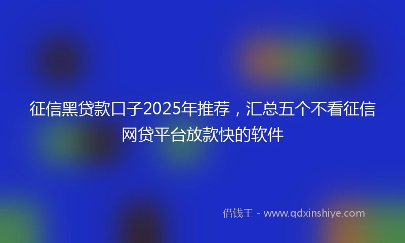 征信黑贷款口子2025年推荐，汇总五个不看征信网贷平台放款快的软件