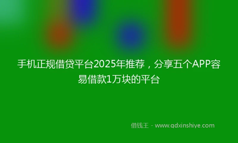 手机正规借贷平台2025年推荐，分享五个APP容易借款1万块的平台