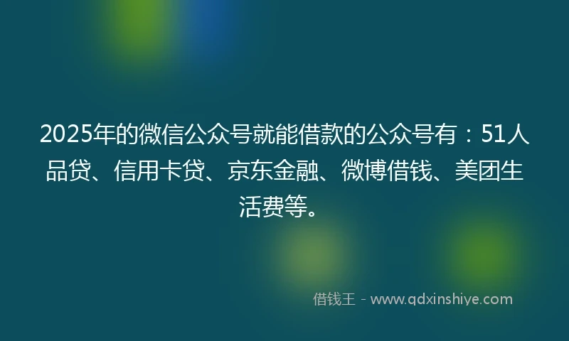 2025年的微信公众号就能借款的公众号有：51人品贷、信用卡贷、京东金融、微博借钱、美团生活费等。