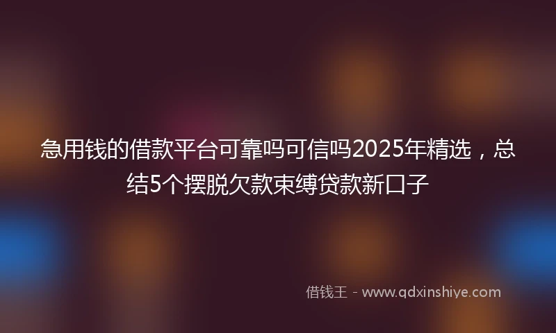 急用钱的借款平台可靠吗可信吗2025年精选，总结5个摆脱欠款束缚贷款新口子
